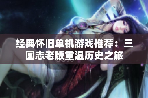 经典怀旧单机游戏推荐：三国志老版重温历史之旅