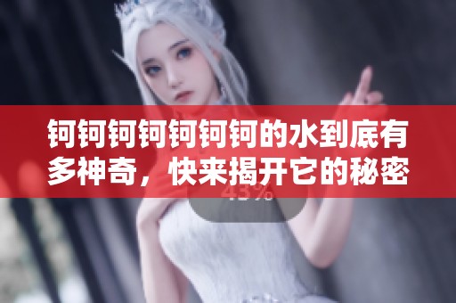 钶钶钶钶钶钶钶的水到底有多神奇，快来揭开它的秘密！