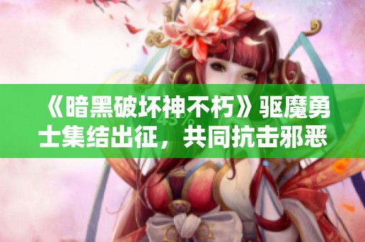 《暗黑破坏神不朽》驱魔勇士集结出征，共同抗击邪恶势力！
