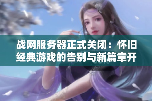战网服务器正式关闭：怀旧经典游戏的告别与新篇章开启
