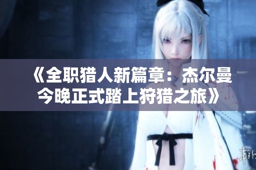 《全职猎人新篇章：杰尔曼今晚正式踏上狩猎之旅》