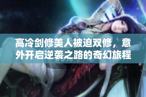 高冷剑修美人被迫双修，意外开启逆袭之路的奇幻旅程