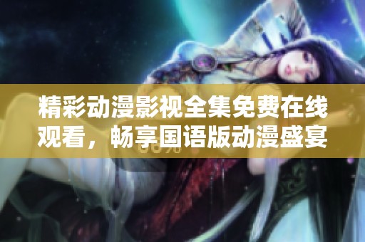 精彩动漫影视全集免费在线观看，畅享国语版动漫盛宴