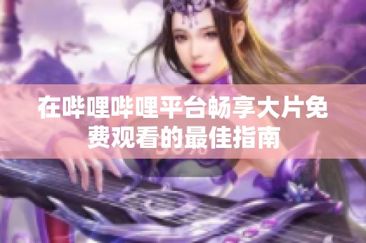 在哔哩哔哩平台畅享大片免费观看的最佳指南