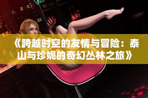 《跨越时空的友情与冒险：泰山与珍妮的奇幻丛林之旅》