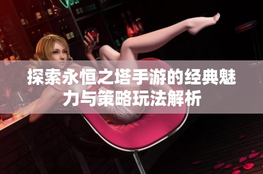 探索永恒之塔手游的经典魅力与策略玩法解析
