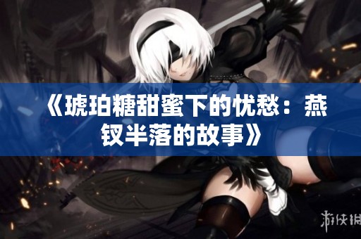 《琥珀糖甜蜜下的忧愁：燕钗半落的故事》
