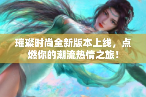 璀璨时尚全新版本上线，点燃你的潮流热情之旅！
