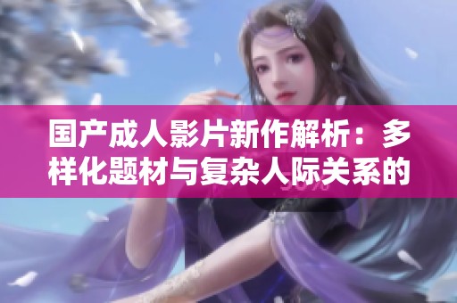 国产成人影片新作解析：多样化题材与复杂人际关系的结合