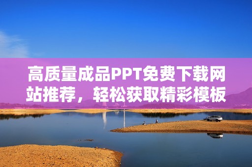 高质量成品PPT免费下载网站推荐，轻松获取精彩模板