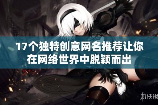 17个独特创意网名推荐让你在网络世界中脱颖而出