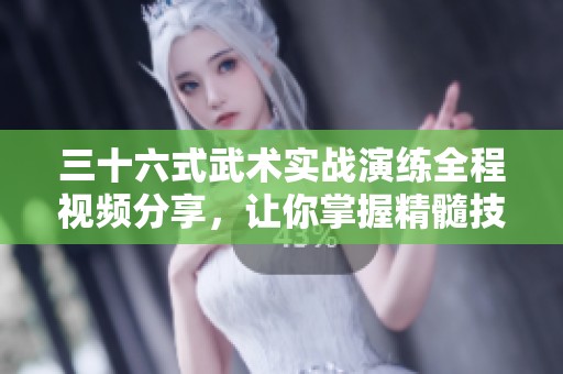 三十六式武术实战演练全程视频分享，让你掌握精髓技巧
