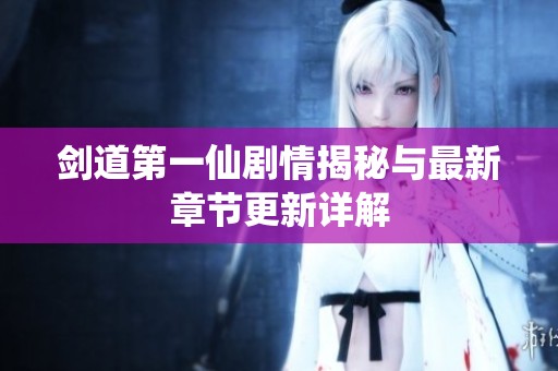 剑道第一仙剧情揭秘与最新章节更新详解