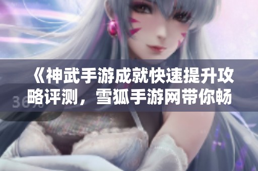《神武手游成就快速提升攻略评测，雪狐手游网带你畅游精彩》