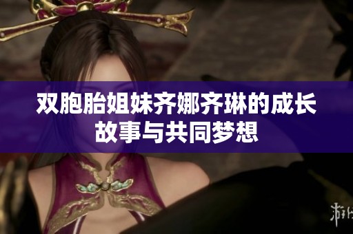 双胞胎姐妹齐娜齐琳的成长故事与共同梦想