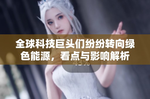全球科技巨头们纷纷转向绿色能源，看点与影响解析