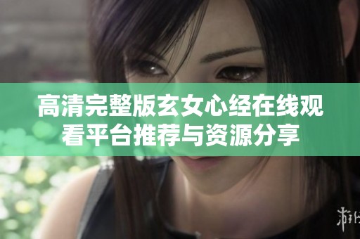 高清完整版玄女心经在线观看平台推荐与资源分享
