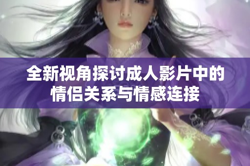 全新视角探讨成人影片中的情侣关系与情感连接