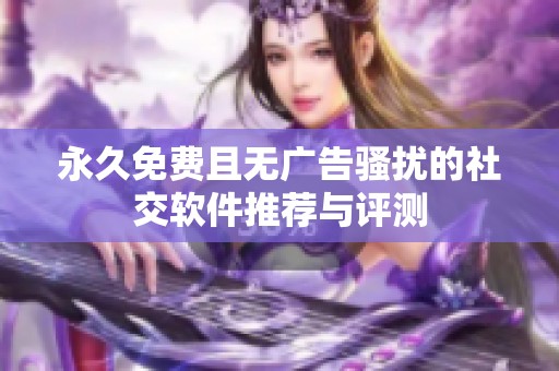永久免费且无广告骚扰的社交软件推荐与评测