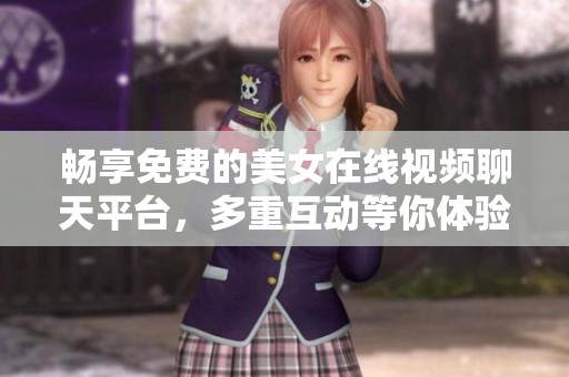 畅享免费的美女在线视频聊天平台，多重互动等你体验