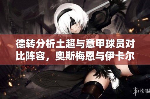 德转分析土超与意甲球员对比阵容，奥斯梅恩与伊卡尔迪领衔