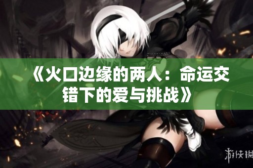 《火口边缘的两人：命运交错下的爱与挑战》