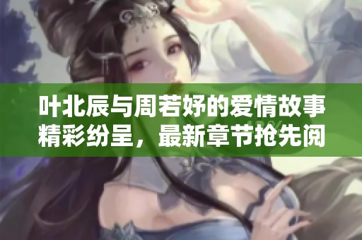 叶北辰与周若妤的爱情故事精彩纷呈，最新章节抢先阅读