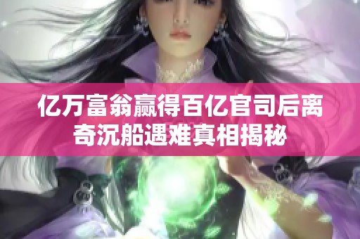 亿万富翁赢得百亿官司后离奇沉船遇难真相揭秘