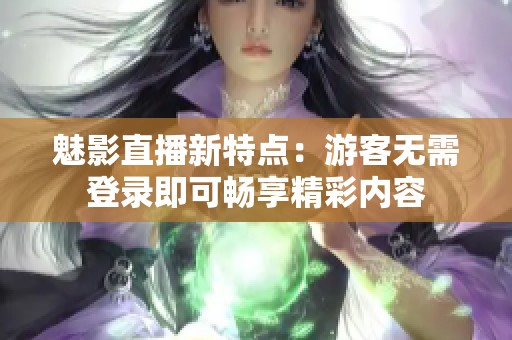 魅影直播新特点：游客无需登录即可畅享精彩内容