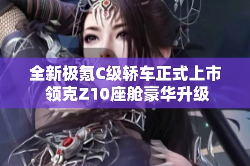 全新极氪C级轿车正式上市 领克Z10座舱豪华升级