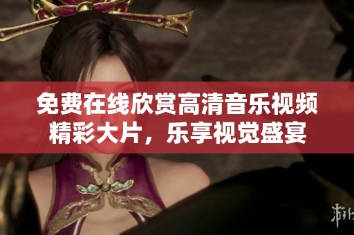 免费在线欣赏高清音乐视频精彩大片，乐享视觉盛宴