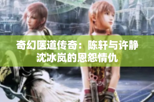 奇幻医道传奇：陈轩与许静沈冰岚的恩怨情仇
