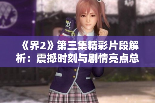 《界2》第三集精彩片段解析：震撼时刻与剧情亮点总结