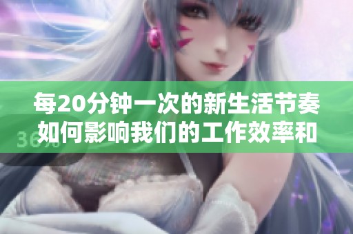 每20分钟一次的新生活节奏如何影响我们的工作效率和健康