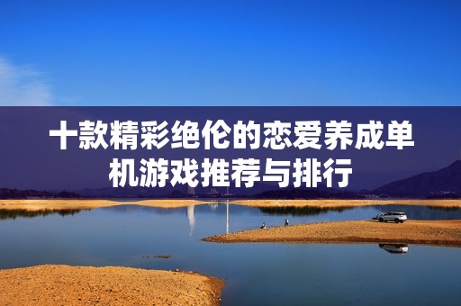 十款精彩绝伦的恋爱养成单机游戏推荐与排行