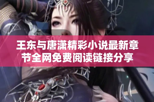 王东与唐潇精彩小说最新章节全网免费阅读链接分享