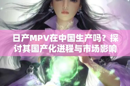 日产MPV在中国生产吗？探讨其国产化进程与市场影响