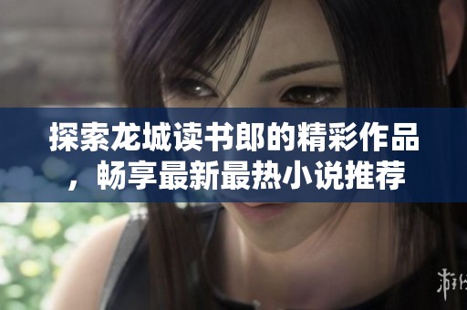 探索龙城读书郎的精彩作品，畅享最新最热小说推荐