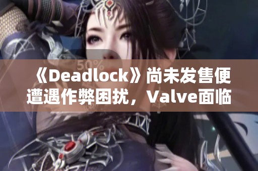 《Deadlock》尚未发售便遭遇作弊困扰，Valve面临风险