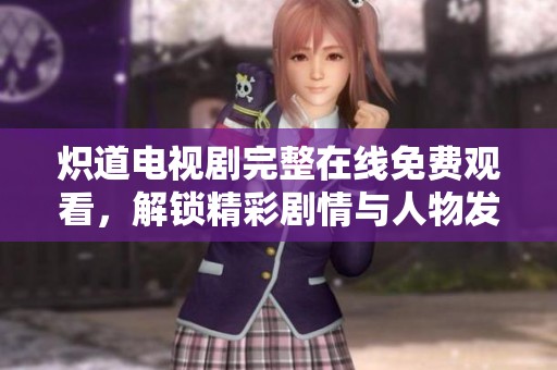 炽道电视剧完整在线免费观看，解锁精彩剧情与人物发展