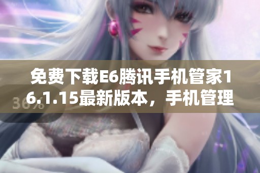 免费下载E6腾讯手机管家16.1.15最新版本，手机管理更轻松