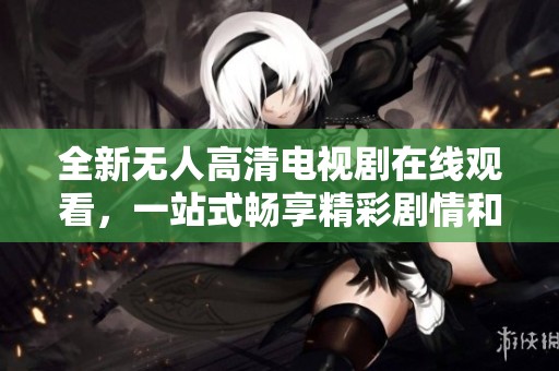 全新无人高清电视剧在线观看，一站式畅享精彩剧情和直播体验