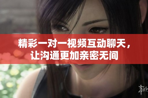 精彩一对一视频互动聊天，让沟通更加亲密无间