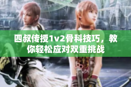 四叔传授1v2骨科技巧，教你轻松应对双重挑战