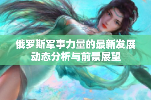 俄罗斯军事力量的最新发展动态分析与前景展望