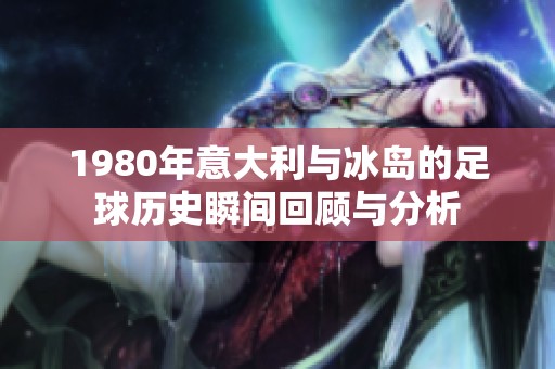 1980年意大利与冰岛的足球历史瞬间回顾与分析