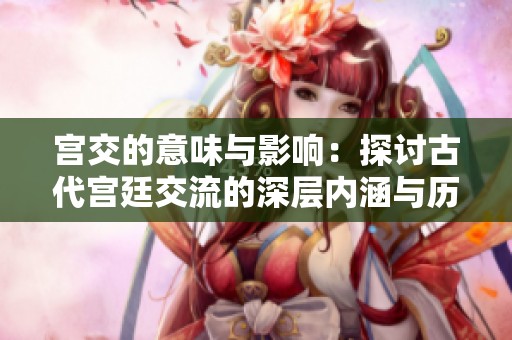 宫交的意味与影响：探讨古代宫廷交流的深层内涵与历史价值