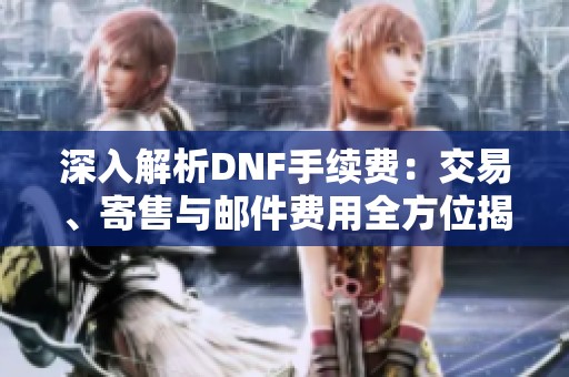 深入解析DNF手续费：交易、寄售与邮件费用全方位揭秘