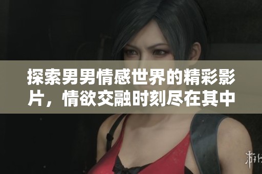 探索男男情感世界的精彩影片，情欲交融时刻尽在其中