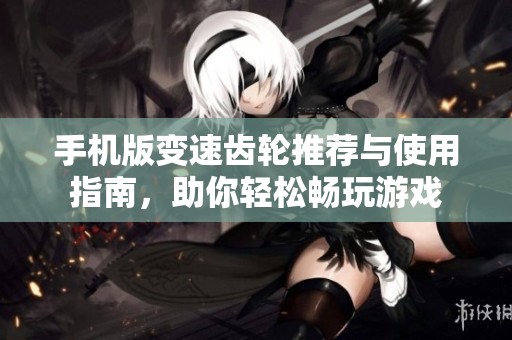手机版变速齿轮推荐与使用指南，助你轻松畅玩游戏